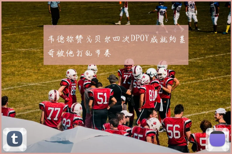 韦德称赞戈贝尔四次DPOY成就约基奇被他打乱节奏