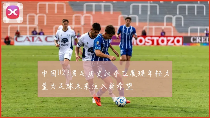中国U23男足历史性夺亚展现年轻力量为足球未来注入新希望