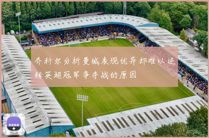 乔科尔分析曼城表现优异却难以逆转英超冠军争夺战的原因