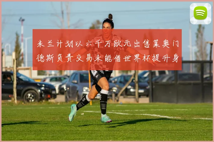 米兰计划以六千万欧元出售莱奥门德斯负责交易未能借世界杯提升身价