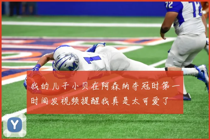 我的儿子小贝在阿森纳夺冠时第一时间发视频提醒我真是太可爱了