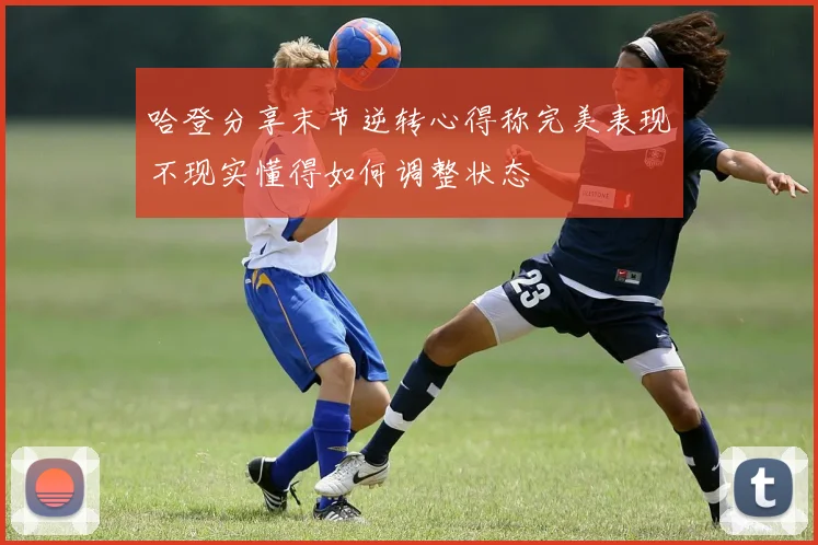 哈登分享末节逆转心得称完美表现不现实懂得如何调整状态