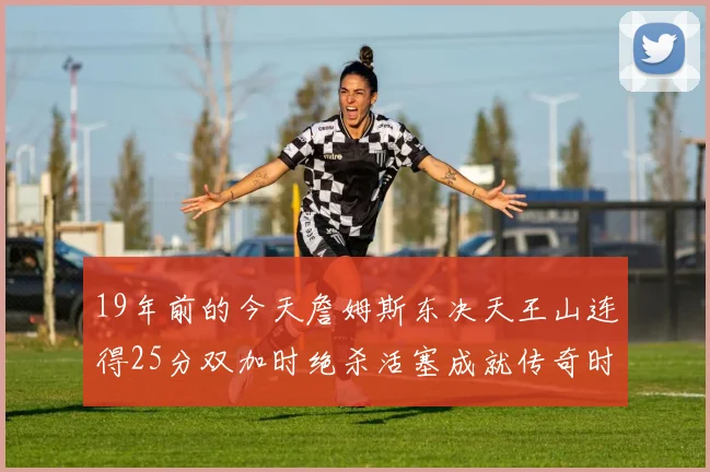 19年前的今天詹姆斯东决天王山连得25分双加时绝杀活塞成就传奇时刻