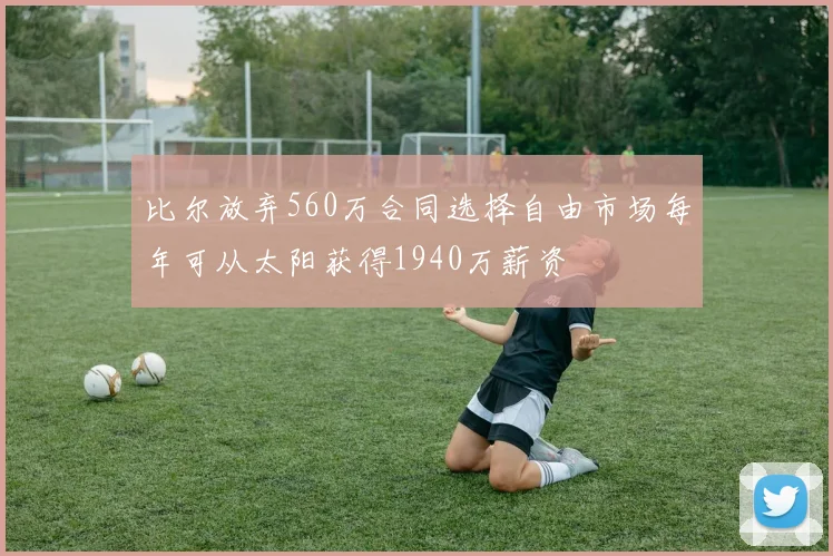 比尔放弃560万合同选择自由市场每年可从太阳获得1940万薪资