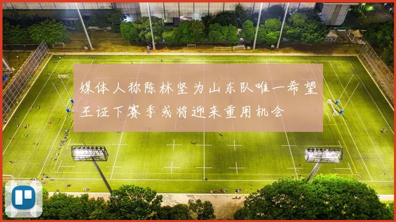 媒体人称陈林坚为山东队唯一希望王证下赛季或将迎来重用机会