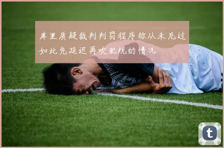 库里质疑裁判判罚程序称从未见过如此先延迟再吹犯规的情况