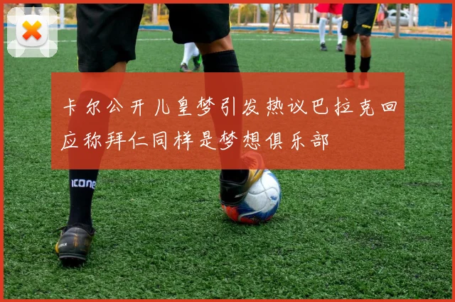 卡尔公开儿皇梦引发热议巴拉克回应称拜仁同样是梦想俱乐部