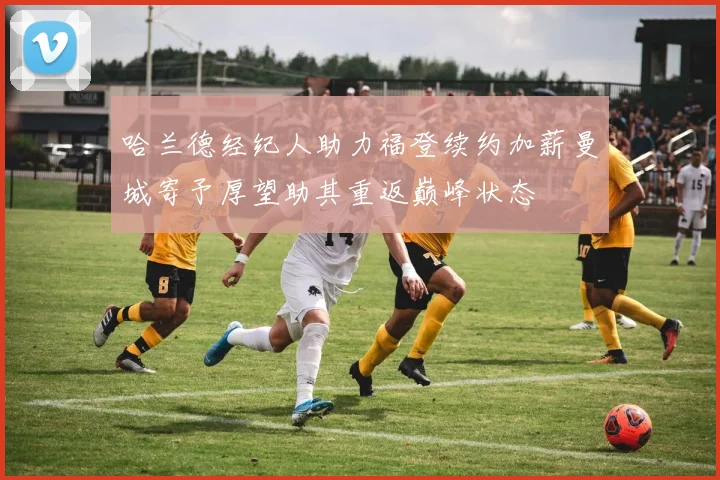 哈兰德经纪人助力福登续约加薪曼城寄予厚望助其重返巅峰状态