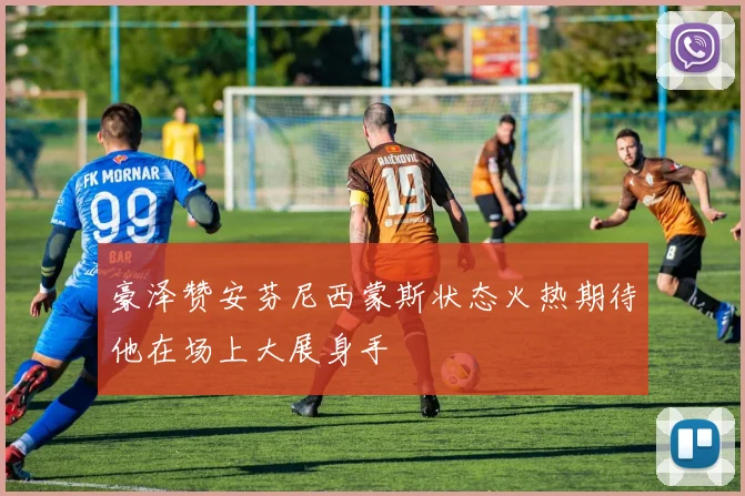 豪泽赞安芬尼西蒙斯状态火热期待他在场上大展身手