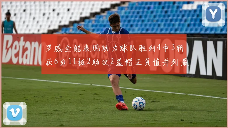 罗威全能表现助力球队胜利4中3斩获6分11板2助攻2盖帽正负值并列最高