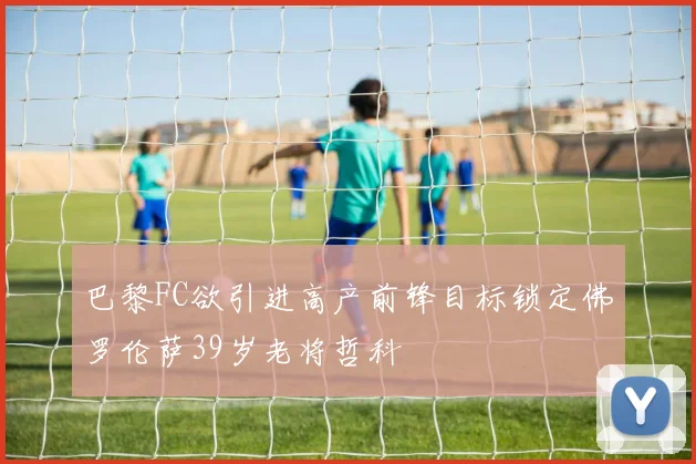 巴黎FC欲引进高产前锋目标锁定佛罗伦萨39岁老将哲科