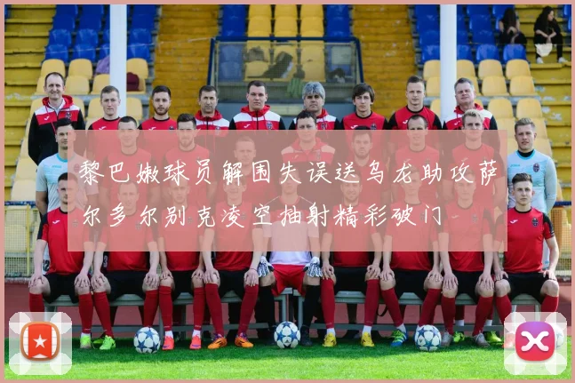 黎巴嫩球员解围失误送乌龙助攻萨尔多尔别克凌空抽射精彩破门