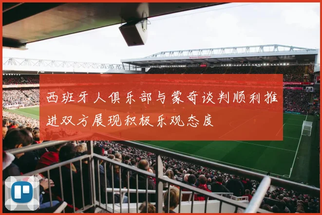 西班牙人俱乐部与蒙奇谈判顺利推进双方展现积极乐观态度