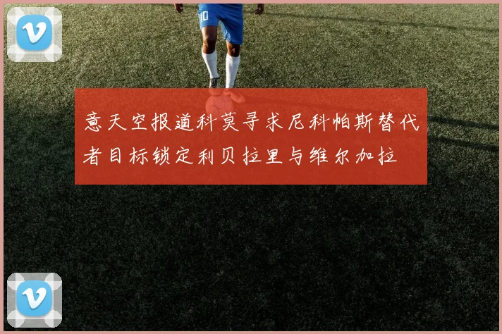 意天空报道科莫寻求尼科帕斯替代者目标锁定利贝拉里与维尔加拉