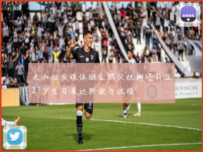 大加社交媒体晒合照庆祝娜塔莉亚23岁生日表达骄傲与祝福