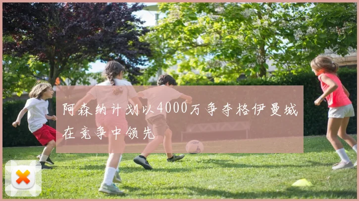 阿森纳计划以4000万争夺格伊曼城在竞争中领先