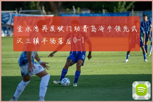 金永浩再度破门助青岛海牛领先武汉三镇半场落后0-1